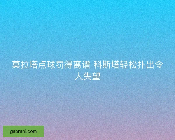 莫拉塔点球罚得离谱 科斯塔轻松扑出令人失望