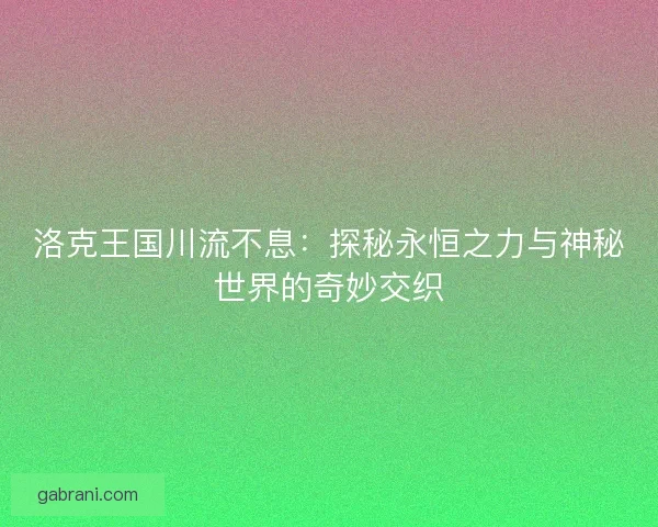 洛克王国川流不息：探秘永恒之力与神秘世界的奇妙交织