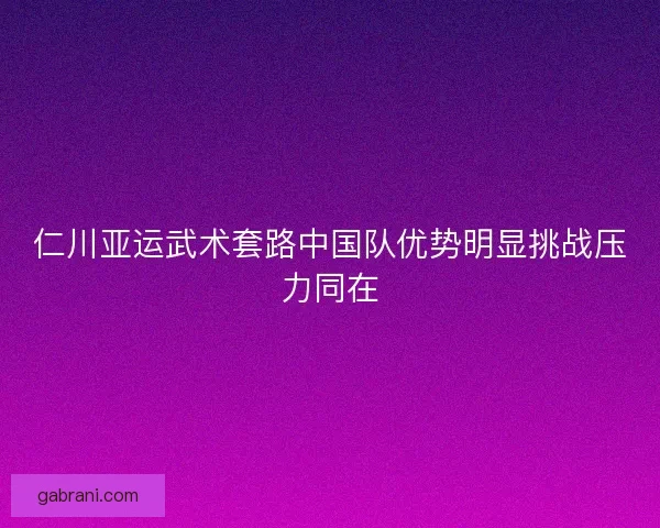 仁川亚运武术套路中国队优势明显挑战压力同在