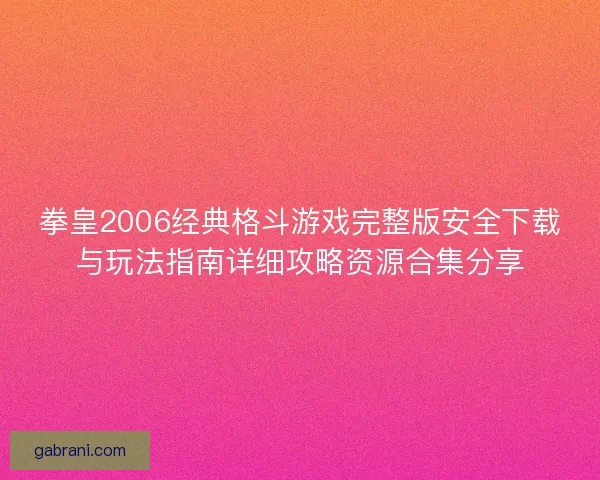 拳皇2006经典格斗游戏完整版安全下载与玩法指南详细攻略资源合集分享