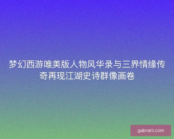 梦幻西游唯美版人物风华录与三界情缘传奇再现江湖史诗群像画卷