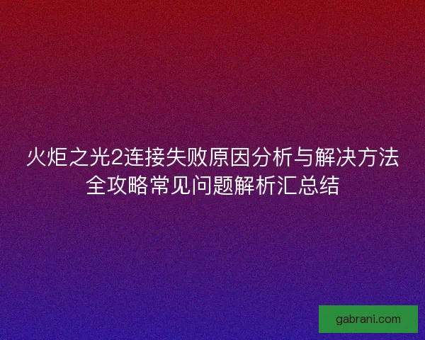火炬之光2连接失败原因分析与解决方法全攻略常见问题解析汇总结