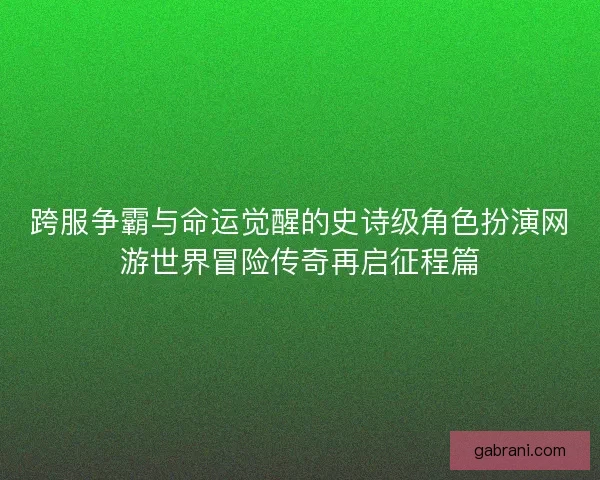 跨服争霸与命运觉醒的史诗级角色扮演网游世界冒险传奇再启征程篇