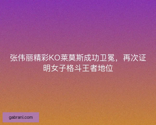 张伟丽精彩KO莱莫斯成功卫冕，再次证明女子格斗王者地位