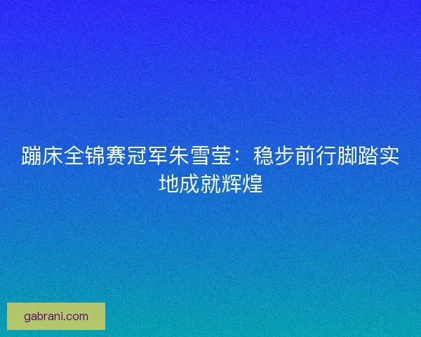 蹦床全锦赛冠军朱雪莹：稳步前行脚踏实地成就辉煌