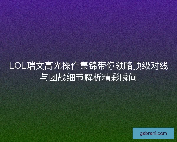LOL瑞文高光操作集锦带你领略顶级对线与团战细节解析精彩瞬间