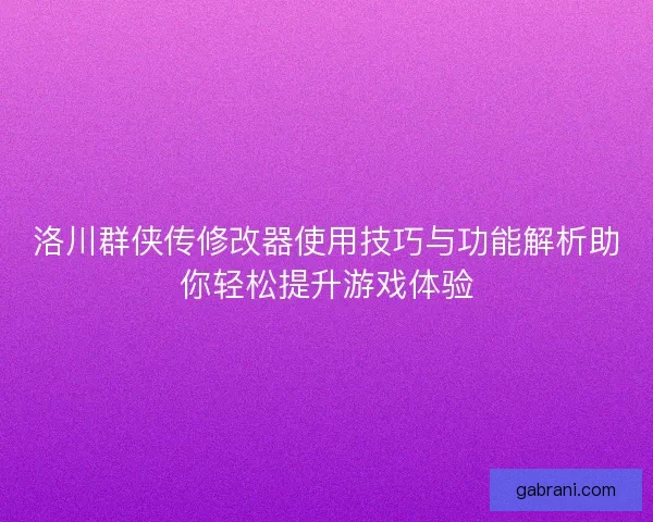 洛川群侠传修改器使用技巧与功能解析助你轻松提升游戏体验