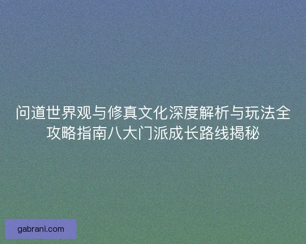 问道世界观与修真文化深度解析与玩法全攻略指南八大门派成长路线揭秘