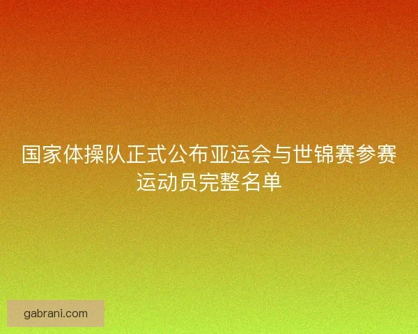 国家体操队正式公布亚运会与世锦赛参赛运动员完整名单